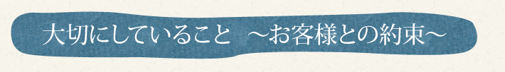 大切にしていること  ～お客様との約束～