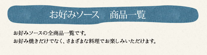 お好みソースの全商品一覧です。お好み焼きだけでなく、さまざまな料理でお楽しみいただけます。